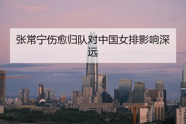 张常宁伤愈归队对中国女排影响深远
